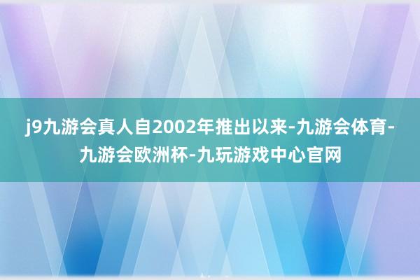 j9九游会真人自2002年推出以来-九游会体育-九游会欧洲杯-九玩游戏中心官网