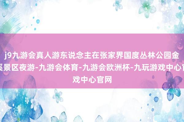 j9九游会真人游东说念主在张家界国度丛林公园金鞭溪景区夜游-九游会体育-九游会欧洲杯-九玩游戏中心官网