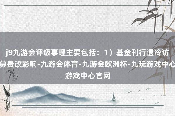 j9九游会评级事理主要包括：1）基金刊行遇冷访佛公募费改影响-九游会体育-九游会欧洲杯-九玩游戏中心官网