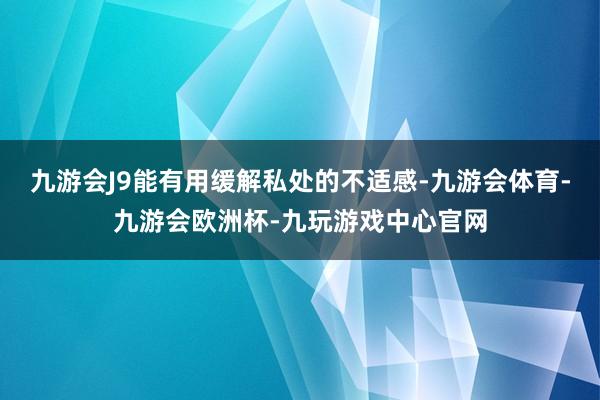 九游会J9能有用缓解私处的不适感-九游会体育-九游会欧洲杯-九玩游戏中心官网