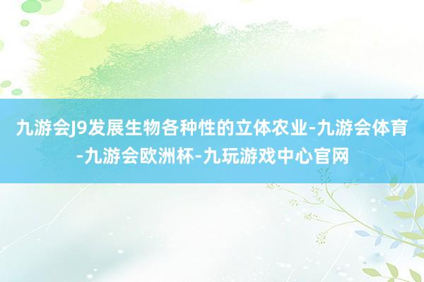 九游会J9发展生物各种性的立体农业-九游会体育-九游会欧洲杯-九玩游戏中心官网