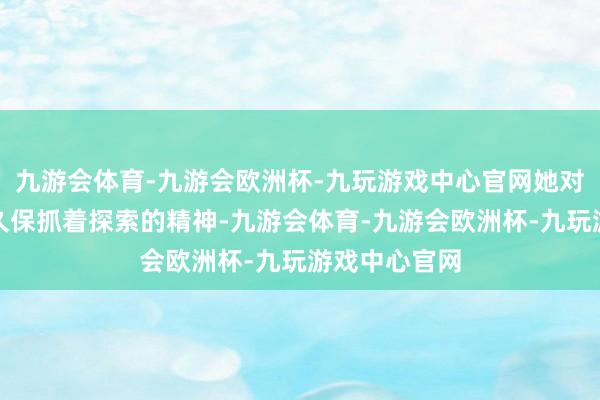 九游会体育-九游会欧洲杯-九玩游戏中心官网她对科研责任恒久保抓着探索的精神-九游会体育-九游会欧洲杯-九玩游戏中心官网