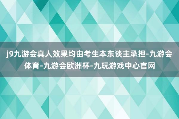 j9九游会真人效果均由考生本东谈主承担-九游会体育-九游会欧洲杯-九玩游戏中心官网