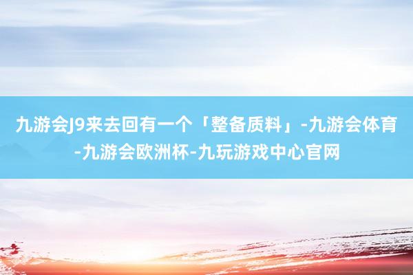 九游会J9来去回有一个「整备质料」-九游会体育-九游会欧洲杯-九玩游戏中心官网