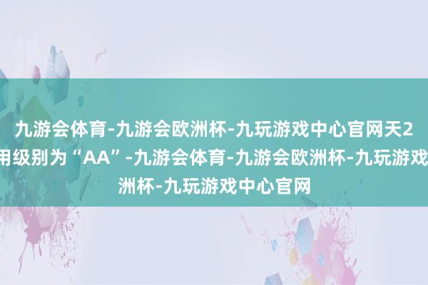 九游会体育-九游会欧洲杯-九玩游戏中心官网天23转债信用级别为“AA”-九游会体育-九游会欧洲杯-九玩游戏中心官网