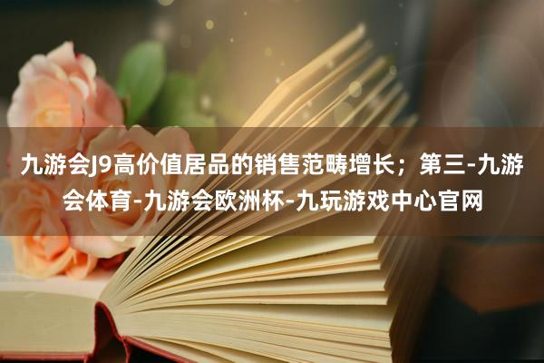 九游会J9高价值居品的销售范畴增长；第三-九游会体育-九游会欧洲杯-九玩游戏中心官网