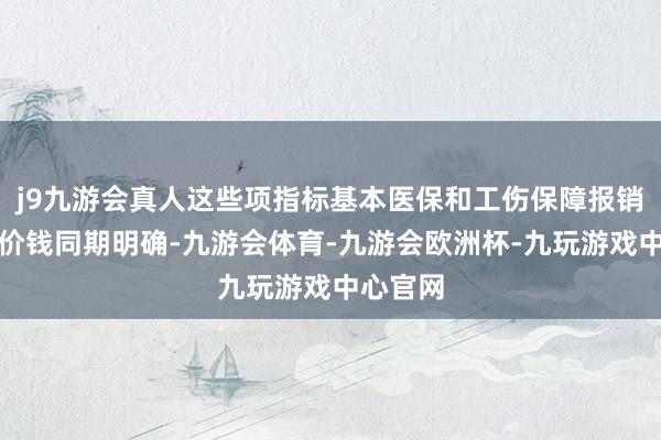 j9九游会真人这些项指标基本医保和工伤保障报销策略及价钱同期明确-九游会体育-九游会欧洲杯-九玩游戏中心官网