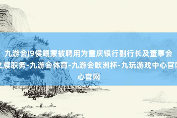 九游会J9侯曦蒙被聘用为重庆银行副行长及董事会文牍职务-九游会体育-九游会欧洲杯-九玩游戏中心官网