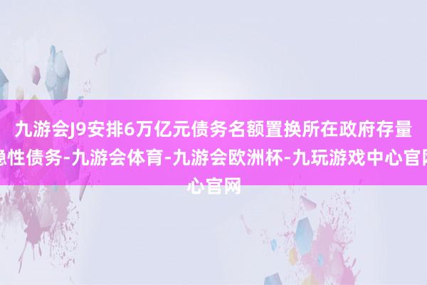 九游会J9安排6万亿元债务名额置换所在政府存量隐性债务-九游会体育-九游会欧洲杯-九玩游戏中心官网