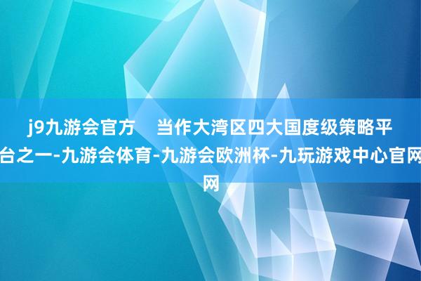 j9九游会官方    当作大湾区四大国度级策略平台之一-九游会体育-九游会欧洲杯-九玩游戏中心官网