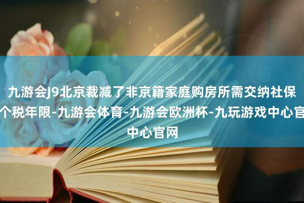 九游会J9北京裁减了非京籍家庭购房所需交纳社保或个税年限-九游会体育-九游会欧洲杯-九玩游戏中心官网