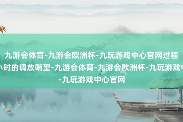 九游会体育-九游会欧洲杯-九玩游戏中心官网过程聚积数小时的调放哨望-九游会体育-九游会欧洲杯-九玩游戏中心官网