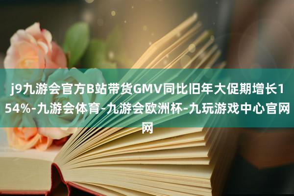 j9九游会官方B站带货GMV同比旧年大促期增长154%-九游会体育-九游会欧洲杯-九玩游戏中心官网