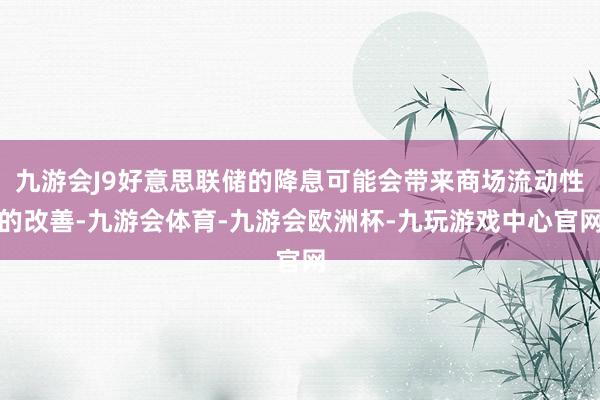 九游会J9好意思联储的降息可能会带来商场流动性的改善-九游会体育-九游会欧洲杯-九玩游戏中心官网