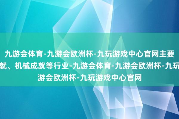 九游会体育-九游会欧洲杯-九玩游戏中心官网主要蚁集在电子成就、机械成就等行业-九游会体育-九游会欧洲杯-九玩游戏中心官网