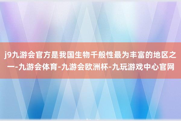 j9九游会官方是我国生物千般性最为丰富的地区之一-九游会体育-九游会欧洲杯-九玩游戏中心官网