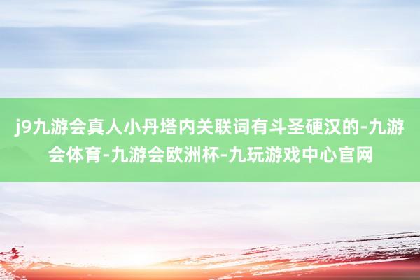 j9九游会真人小丹塔内关联词有斗圣硬汉的-九游会体育-九游会欧洲杯-九玩游戏中心官网