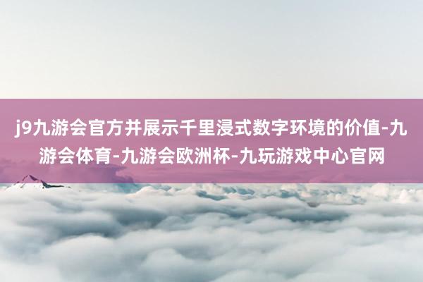 j9九游会官方并展示千里浸式数字环境的价值-九游会体育-九游会欧洲杯-九玩游戏中心官网