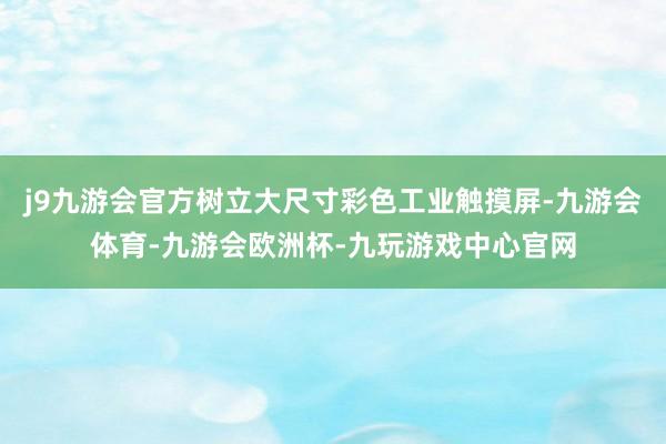 j9九游会官方树立大尺寸彩色工业触摸屏-九游会体育-九游会欧洲杯-九玩游戏中心官网