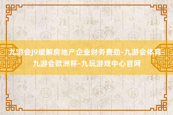 九游会J9缓解房地产企业财务费劲-九游会体育-九游会欧洲杯-九玩游戏中心官网