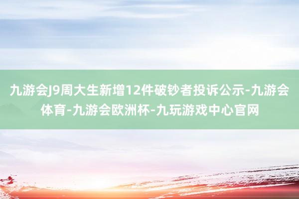 九游会J9周大生新增12件破钞者投诉公示-九游会体育-九游会欧洲杯-九玩游戏中心官网