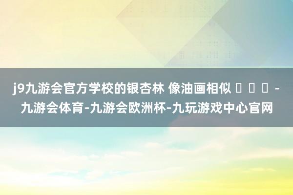 j9九游会官方学校的银杏林 像油画相似 ​​​-九游会体育-九游会欧洲杯-九玩游戏中心官网