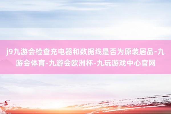 j9九游会检查充电器和数据线是否为原装居品-九游会体育-九游会欧洲杯-九玩游戏中心官网