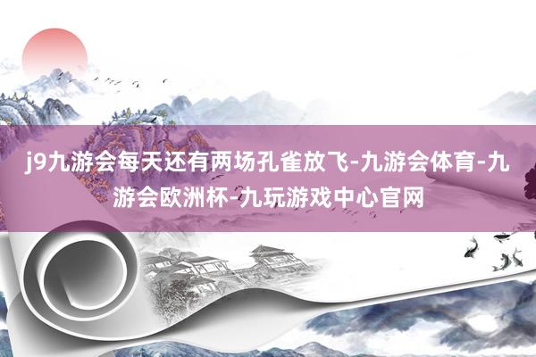 j9九游会每天还有两场孔雀放飞-九游会体育-九游会欧洲杯-九玩游戏中心官网