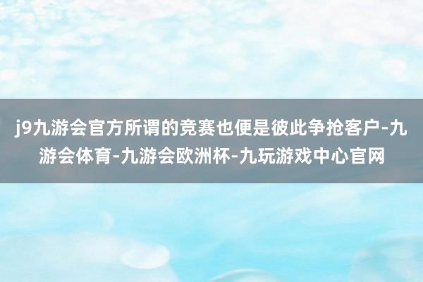 j9九游会官方所谓的竞赛也便是彼此争抢客户-九游会体育-九游会欧洲杯-九玩游戏中心官网