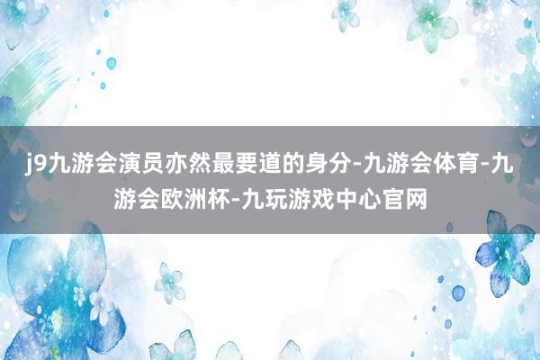 j9九游会演员亦然最要道的身分-九游会体育-九游会欧洲杯-九玩游戏中心官网