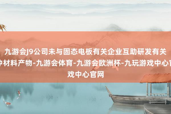 九游会J9公司未与固态电板有关企业互助研发有关精冲材料产物-九游会体育-九游会欧洲杯-九玩游戏中心官网