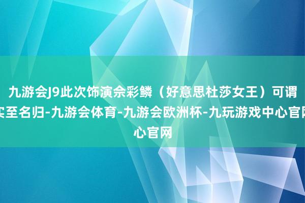 九游会J9此次饰演佘彩鳞（好意思杜莎女王）可谓实至名归-九游会体育-九游会欧洲杯-九玩游戏中心官网