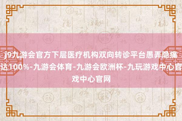 j9九游会官方下层医疗机构双向转诊平台愚弄隐痛率达100%-九游会体育-九游会欧洲杯-九玩游戏中心官网