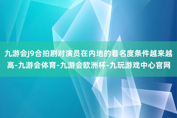 九游会J9合拍剧对演员在内地的着名度条件越来越高-九游会体育-九游会欧洲杯-九玩游戏中心官网