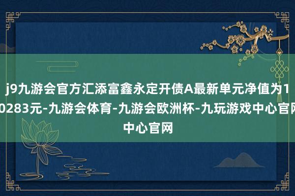 j9九游会官方汇添富鑫永定开债A最新单元净值为1.0283元-九游会体育-九游会欧洲杯-九玩游戏中心官网