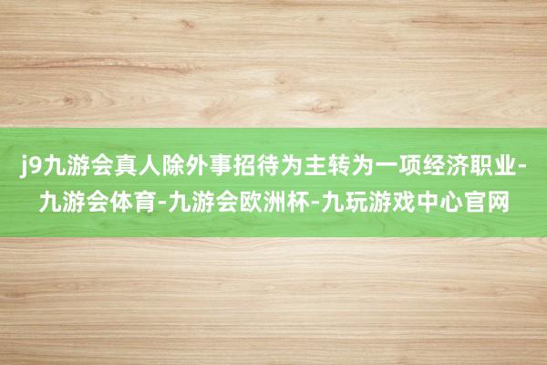 j9九游会真人除外事招待为主转为一项经济职业-九游会体育-九游会欧洲杯-九玩游戏中心官网