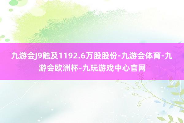 九游会J9触及1192.6万股股份-九游会体育-九游会欧洲杯-九玩游戏中心官网