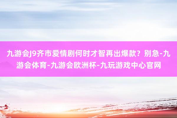 九游会J9齐市爱情剧何时才智再出爆款？别急-九游会体育-九游会欧洲杯-九玩游戏中心官网