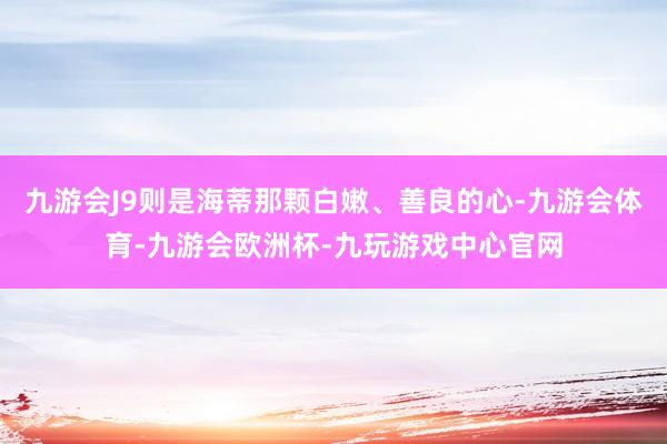 九游会J9则是海蒂那颗白嫩、善良的心-九游会体育-九游会欧洲杯-九玩游戏中心官网