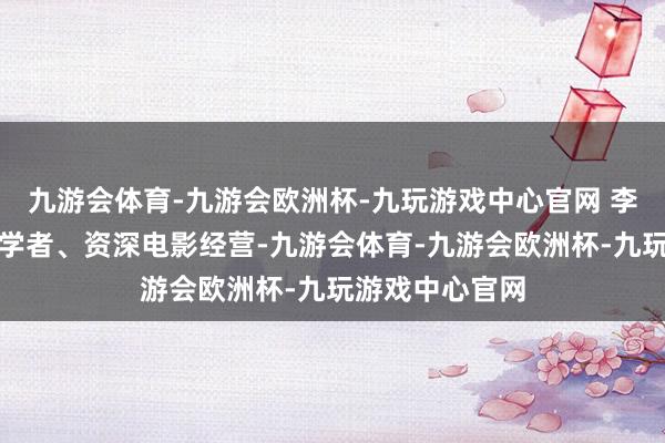 九游会体育-九游会欧洲杯-九玩游戏中心官网 李迅竭诚不仅是学者、资深电影经营-九游会体育-九游会欧洲杯-九玩游戏中心官网