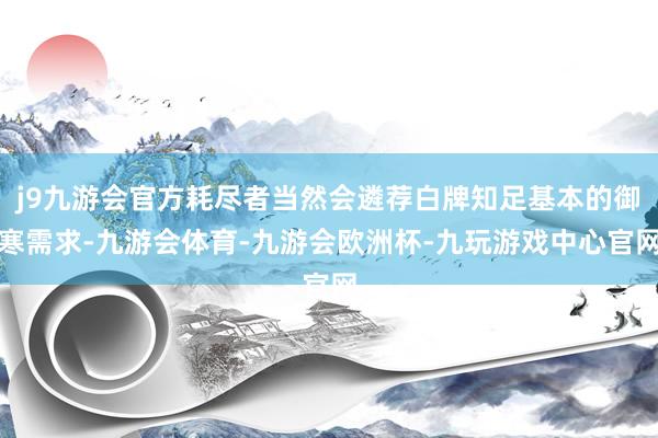 j9九游会官方耗尽者当然会遴荐白牌知足基本的御寒需求-九游会体育-九游会欧洲杯-九玩游戏中心官网