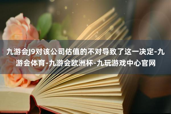 九游会J9对该公司估值的不对导致了这一决定-九游会体育-九游会欧洲杯-九玩游戏中心官网