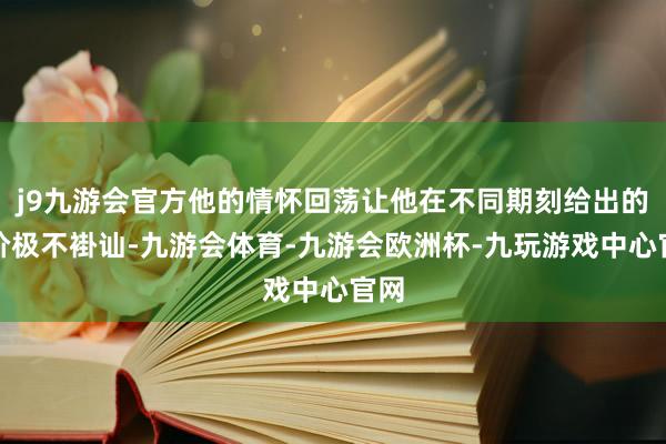 j9九游会官方他的情怀回荡让他在不同期刻给出的报价极不褂讪-九游会体育-九游会欧洲杯-九玩游戏中心官网