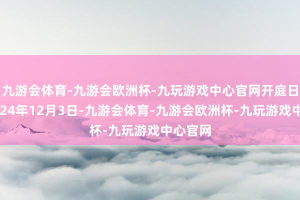 九游会体育-九游会欧洲杯-九玩游戏中心官网开庭日历为2024年12月3日-九游会体育-九游会欧洲杯-九玩游戏中心官网