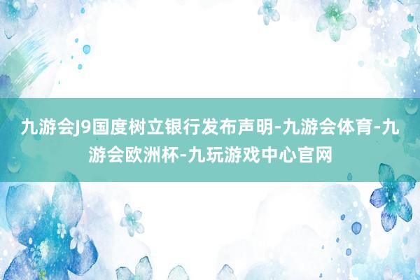 九游会J9国度树立银行发布声明-九游会体育-九游会欧洲杯-九玩游戏中心官网