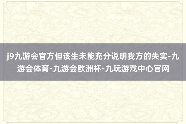 j9九游会官方但该生未能充分说明我方的失实-九游会体育-九游会欧洲杯-九玩游戏中心官网