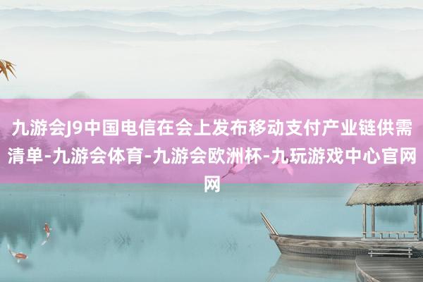 九游会J9中国电信在会上发布移动支付产业链供需清单-九游会体育-九游会欧洲杯-九玩游戏中心官网