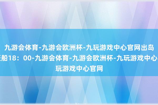 九游会体育-九游会欧洲杯-九玩游戏中心官网出岛末班船18：00-九游会体育-九游会欧洲杯-九玩游戏中心官网