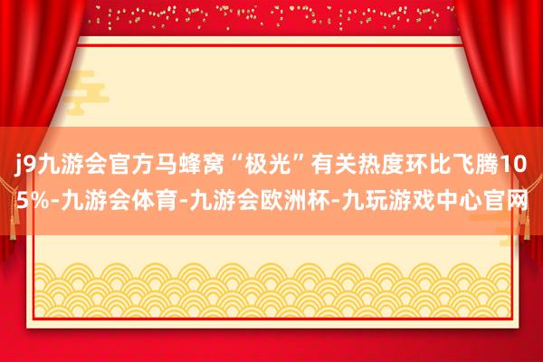 j9九游会官方马蜂窝“极光”有关热度环比飞腾105%-九游会体育-九游会欧洲杯-九玩游戏中心官网