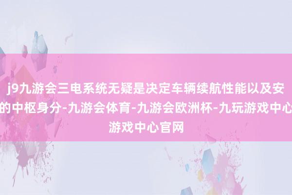 j9九游会三电系统无疑是决定车辆续航性能以及安全性的中枢身分-九游会体育-九游会欧洲杯-九玩游戏中心官网